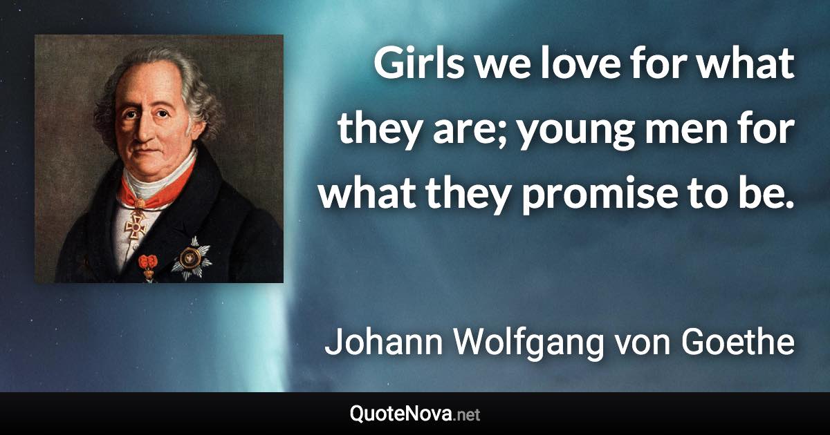 Girls we love for what they are; young men for what they promise to be. - Johann Wolfgang von Goethe quote