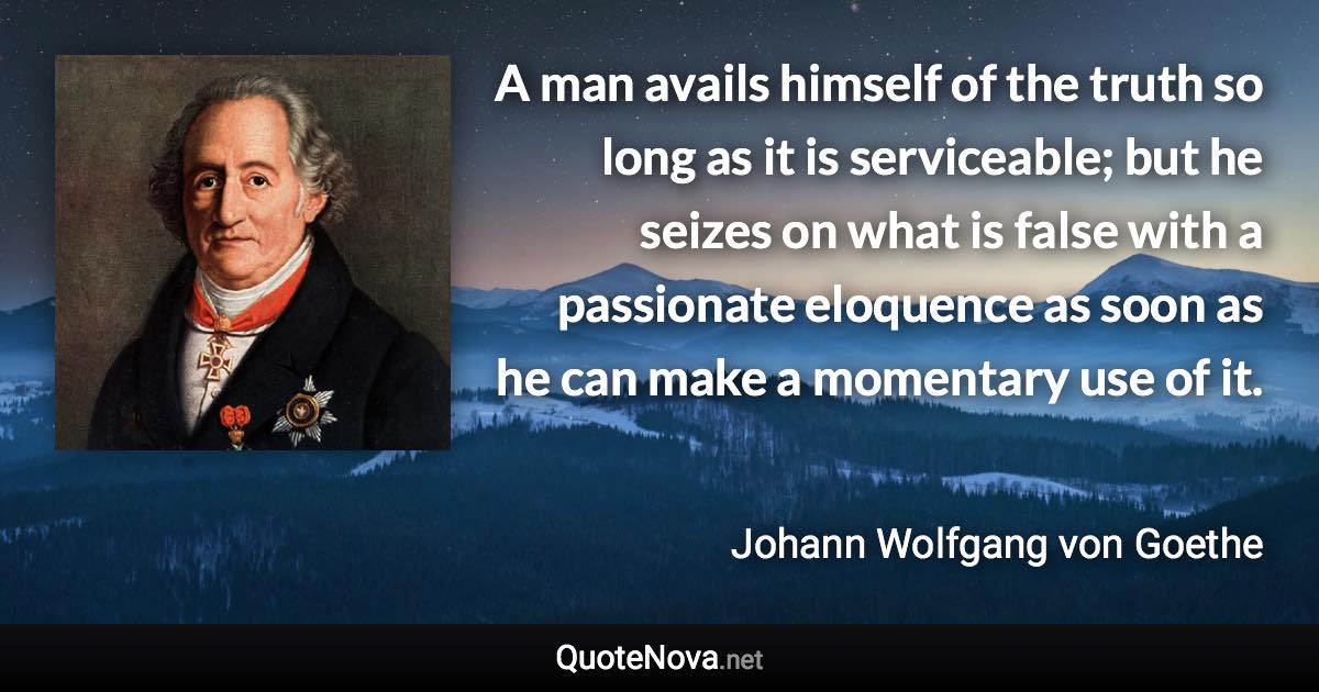 A man avails himself of the truth so long as it is serviceable; but he seizes on what is false with a passionate eloquence as soon as he can make a momentary use of it. - Johann Wolfgang von Goethe quote