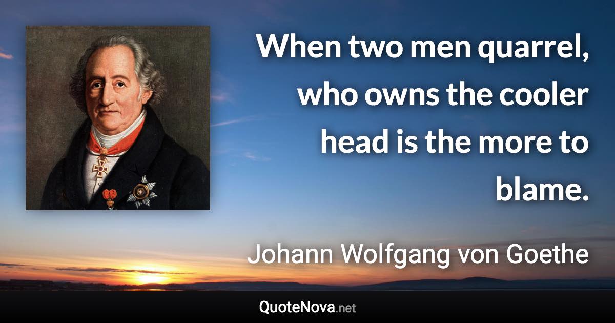 When two men quarrel, who owns the cooler head is the more to blame. - Johann Wolfgang von Goethe quote