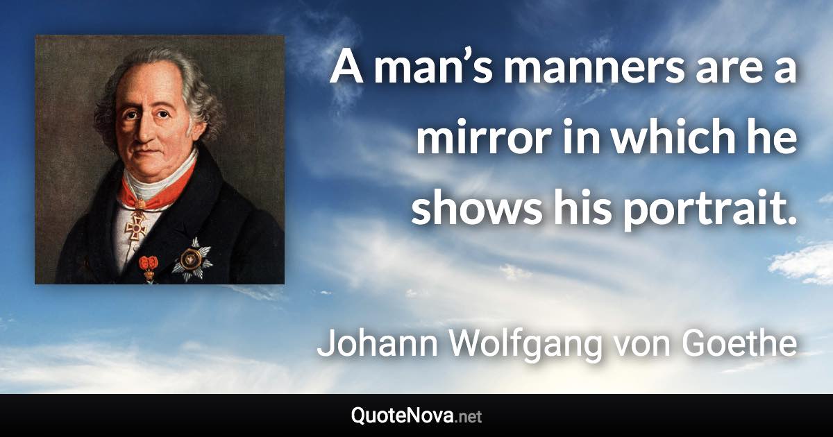 A man’s manners are a mirror in which he shows his portrait. - Johann Wolfgang von Goethe quote