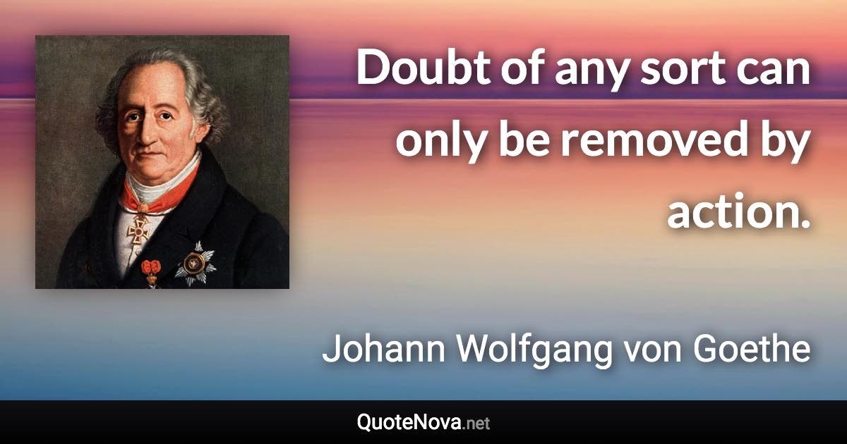 Doubt of any sort can only be removed by action. - Johann Wolfgang von Goethe quote