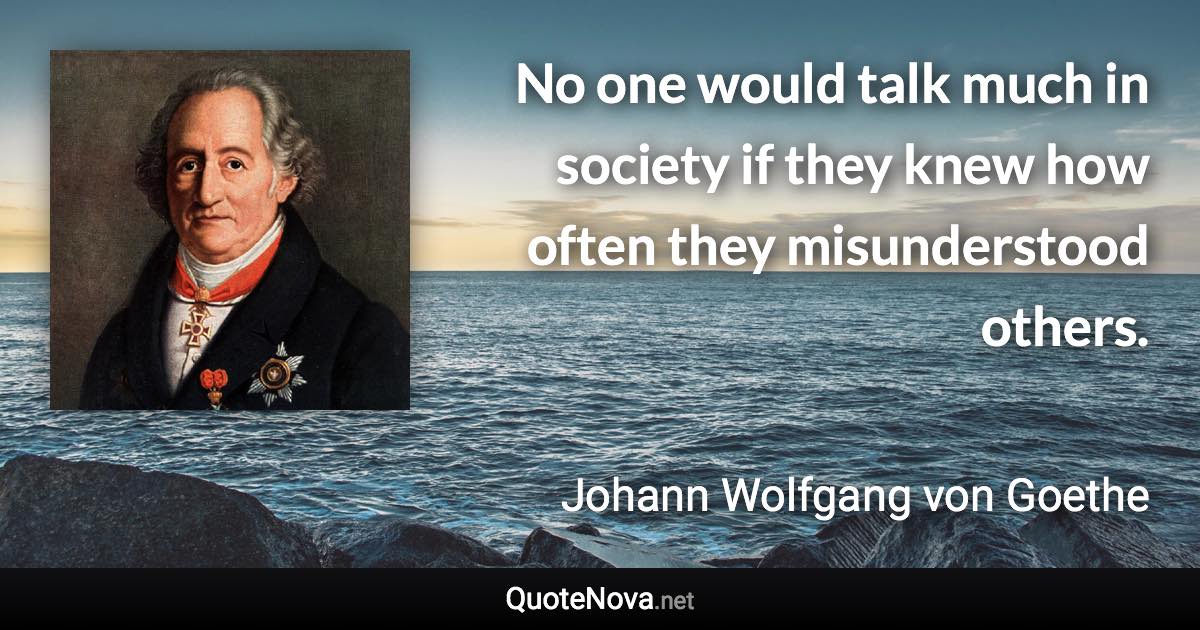 No one would talk much in society if they knew how often they misunderstood others. - Johann Wolfgang von Goethe quote