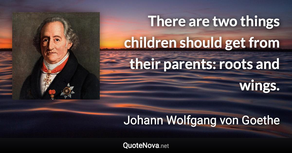 There are two things children should get from their parents: roots and wings. - Johann Wolfgang von Goethe quote