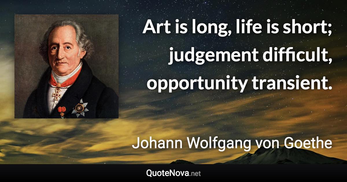 Art is long, life is short; judgement difficult, opportunity transient. - Johann Wolfgang von Goethe quote