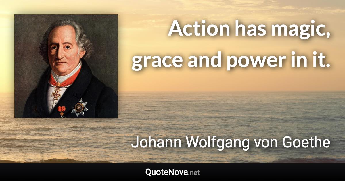 Action has magic, grace and power in it. - Johann Wolfgang von Goethe quote