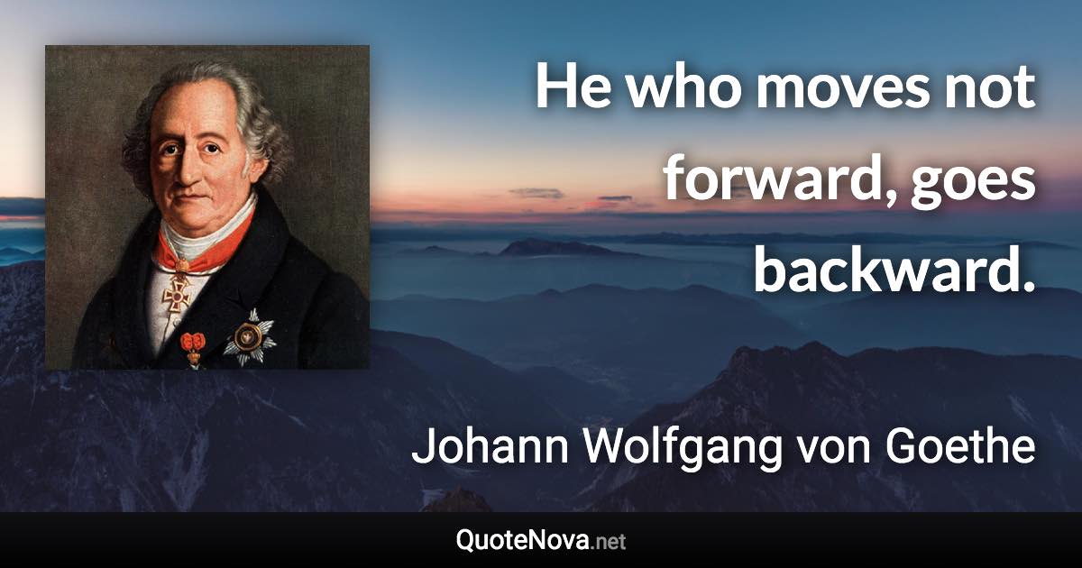 He who moves not forward, goes backward. - Johann Wolfgang von Goethe quote