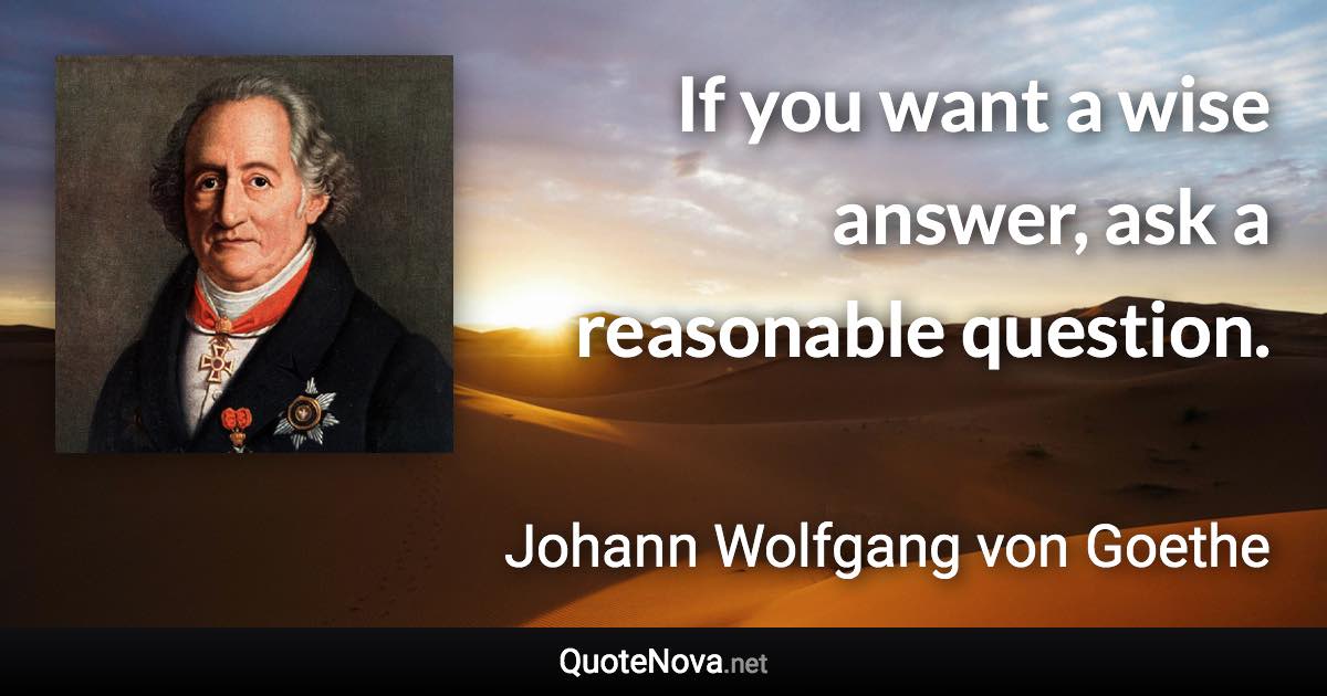 If you want a wise answer, ask a reasonable question. - Johann Wolfgang von Goethe quote