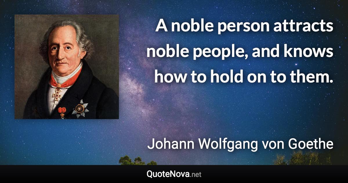 A noble person attracts noble people, and knows how to hold on to them. - Johann Wolfgang von Goethe quote