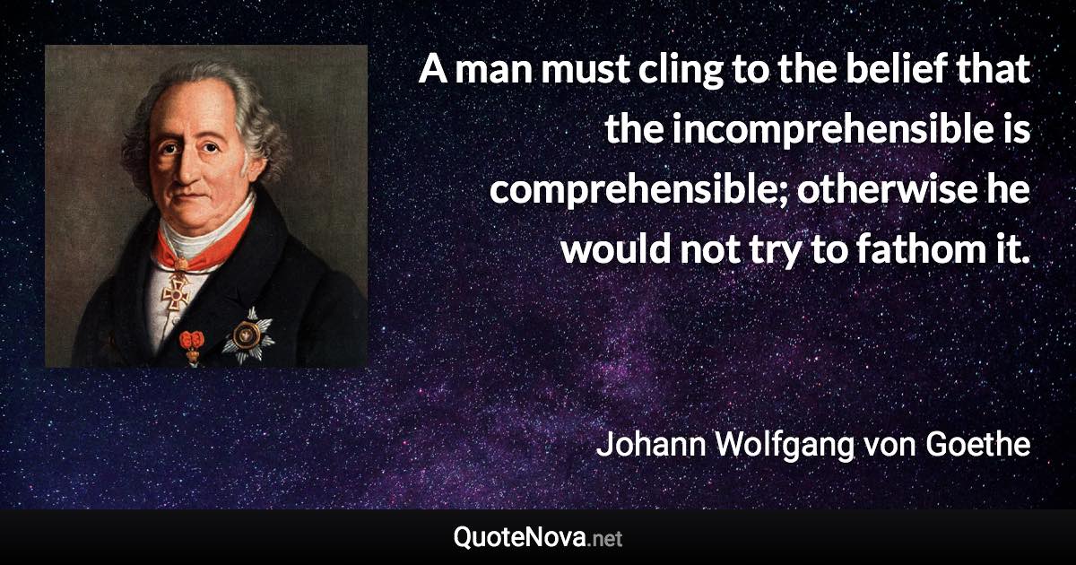 A man must cling to the belief that the incomprehensible is comprehensible; otherwise he would not try to fathom it. - Johann Wolfgang von Goethe quote