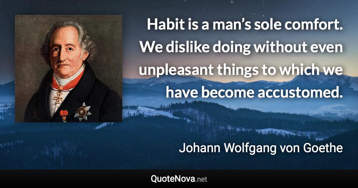 Habit is a man’s sole comfort. We dislike doing without even unpleasant things to which we have become accustomed. - Johann Wolfgang von Goethe quote