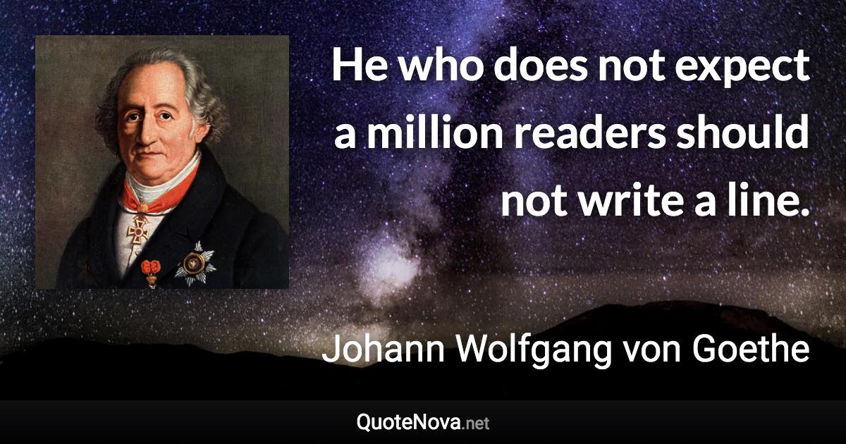 He who does not expect a million readers should not write a line. - Johann Wolfgang von Goethe quote