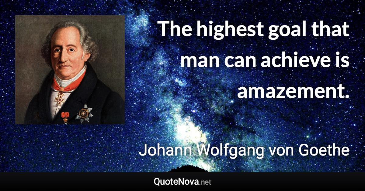 The highest goal that man can achieve is amazement. - Johann Wolfgang von Goethe quote