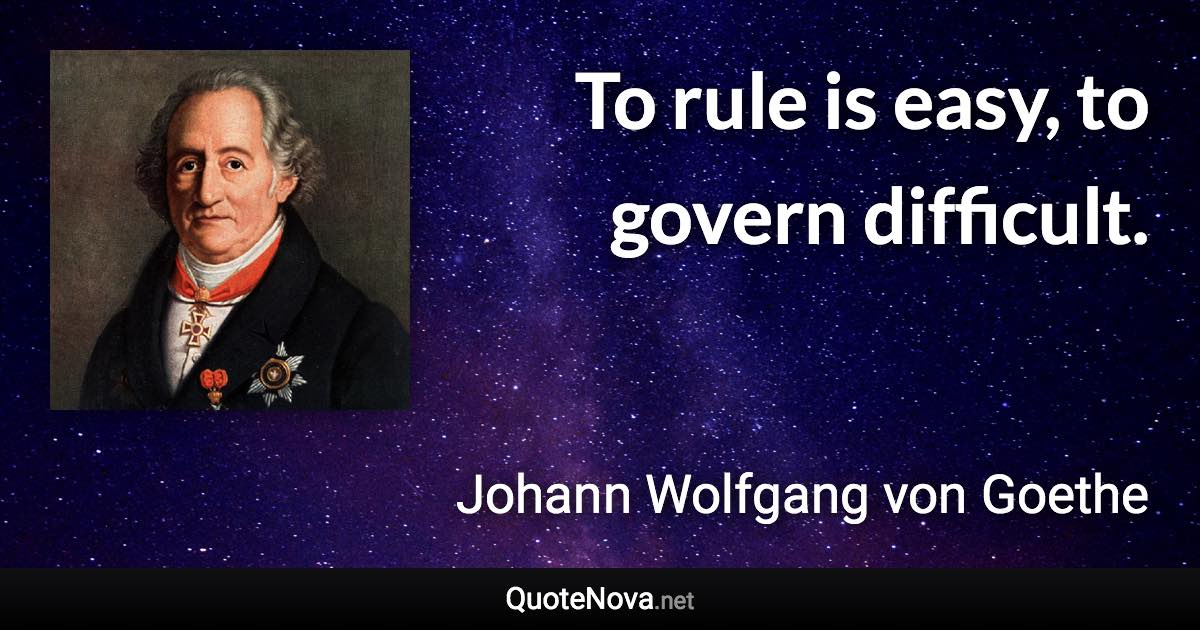 To rule is easy, to govern difficult. - Johann Wolfgang von Goethe quote