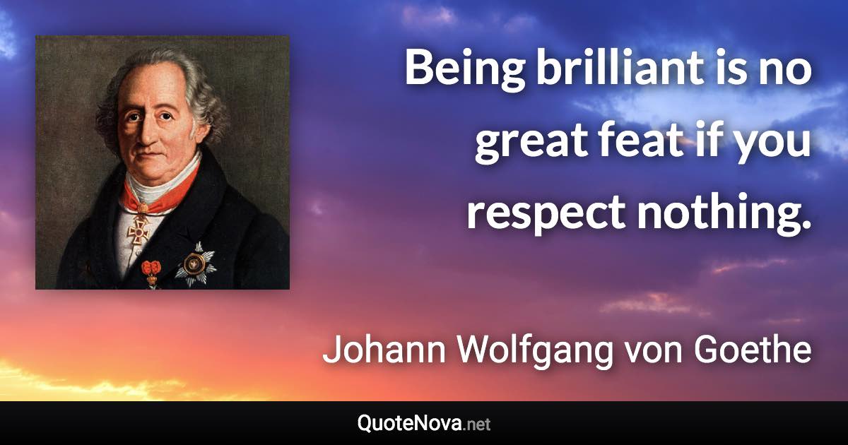 Being brilliant is no great feat if you respect nothing. - Johann Wolfgang von Goethe quote