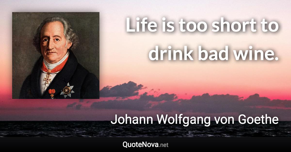 Life is too short to drink bad wine. - Johann Wolfgang von Goethe quote