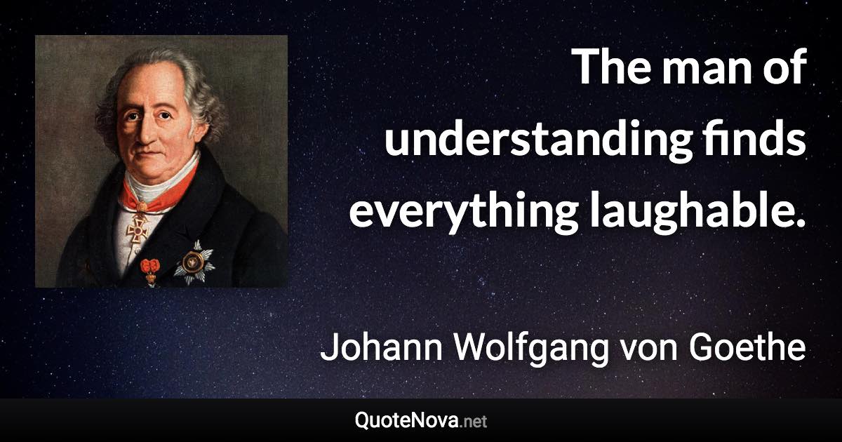 The man of understanding finds everything laughable. - Johann Wolfgang von Goethe quote