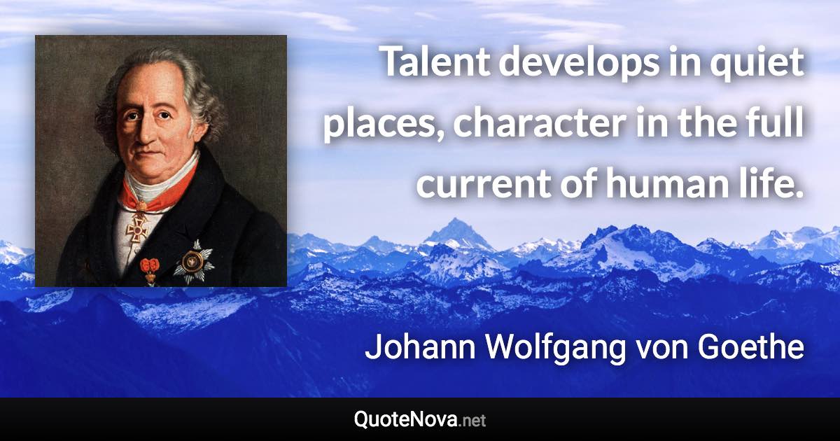 Talent develops in quiet places, character in the full current of human life. - Johann Wolfgang von Goethe quote