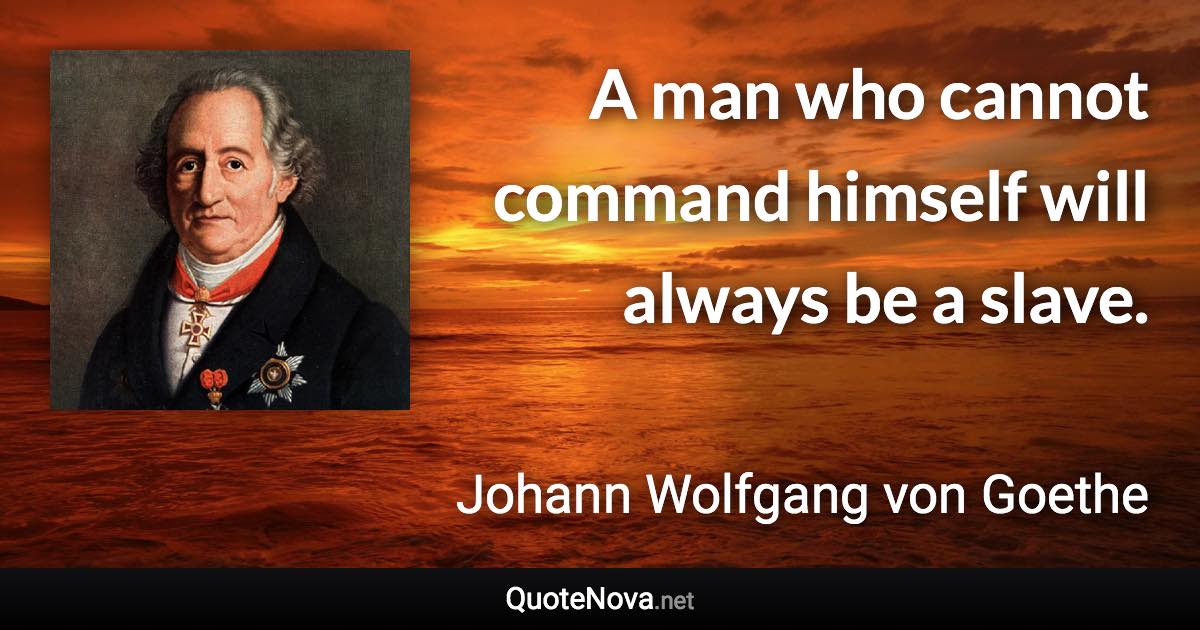 A man who cannot command himself will always be a slave. - Johann Wolfgang von Goethe quote