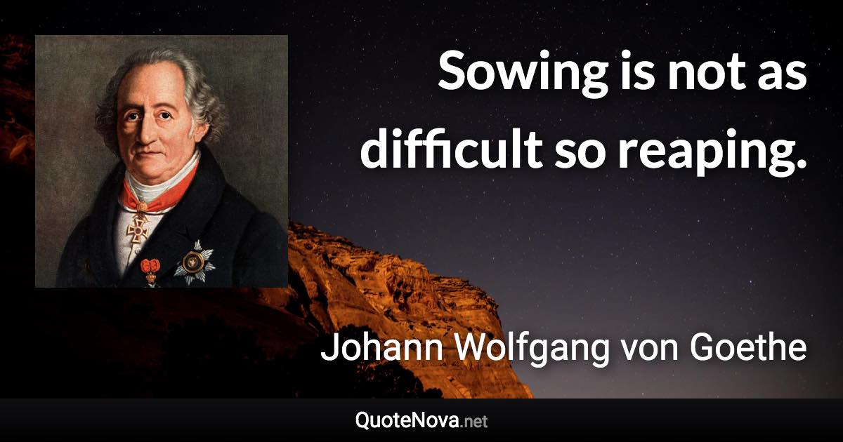 Sowing is not as difficult so reaping. - Johann Wolfgang von Goethe quote