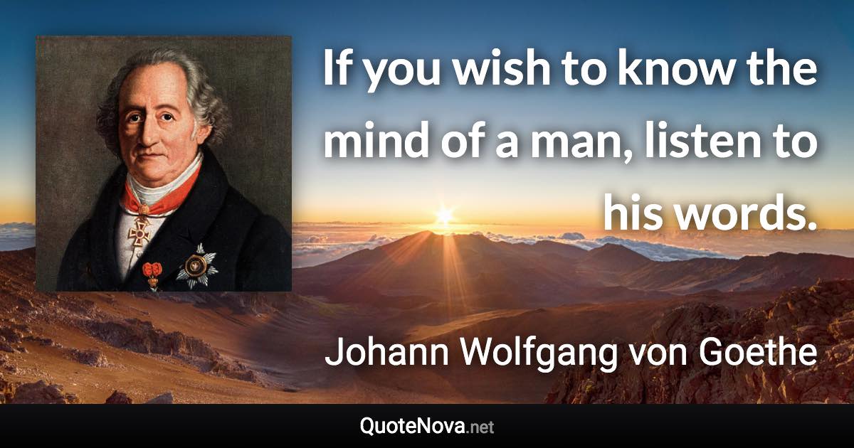 If you wish to know the mind of a man, listen to his words. - Johann Wolfgang von Goethe quote