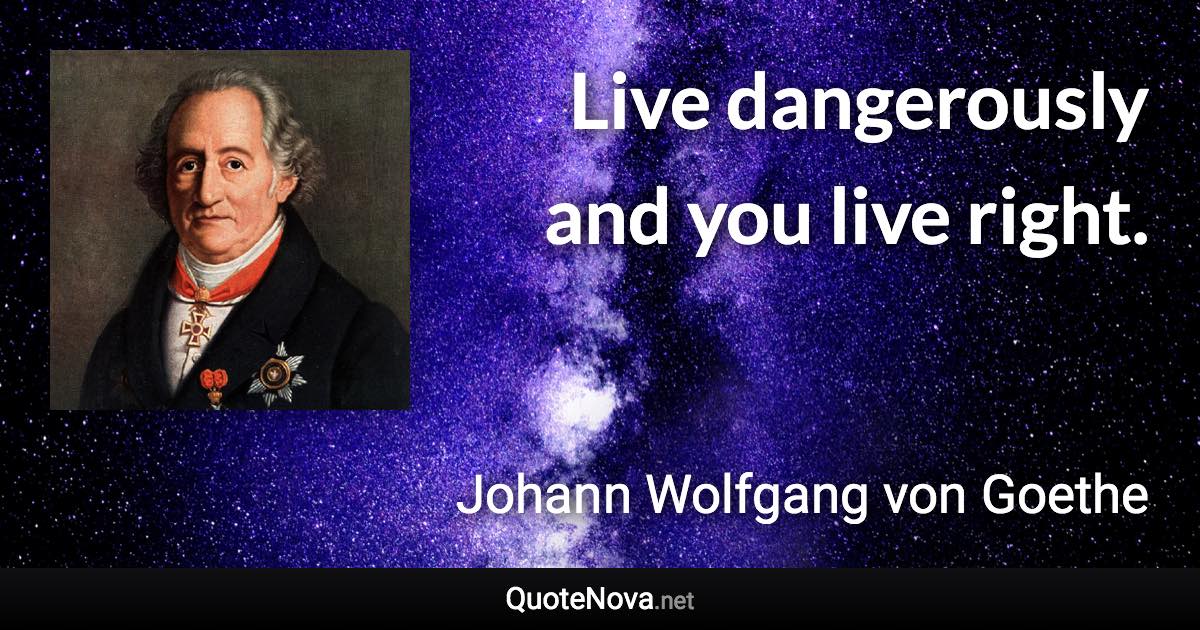 Live dangerously and you live right. - Johann Wolfgang von Goethe quote