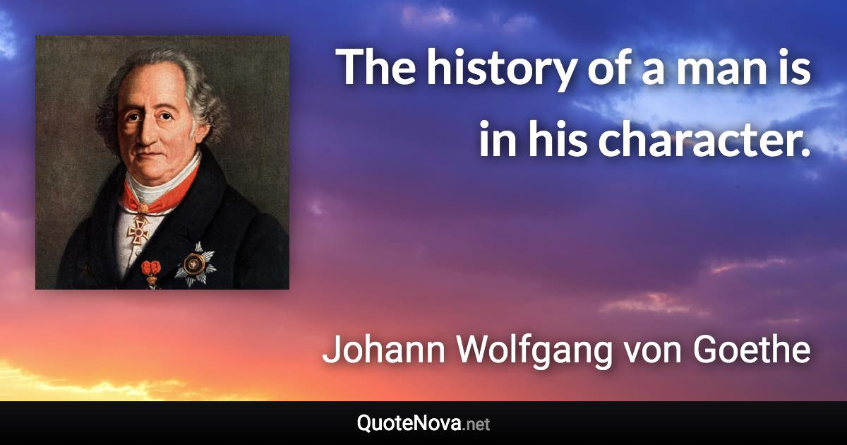 The history of a man is in his character. - Johann Wolfgang von Goethe quote