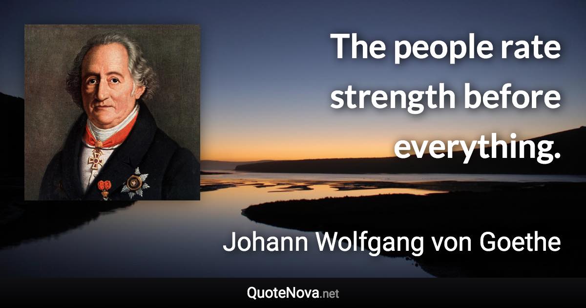 The people rate strength before everything. - Johann Wolfgang von Goethe quote