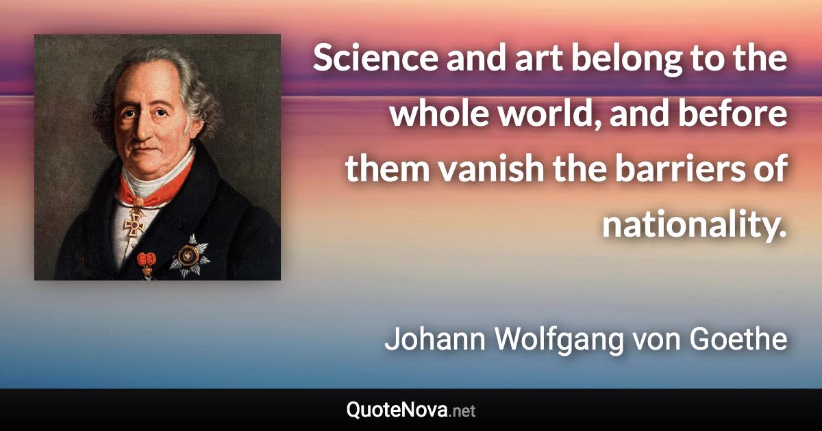 Science and art belong to the whole world, and before them vanish the barriers of nationality. - Johann Wolfgang von Goethe quote