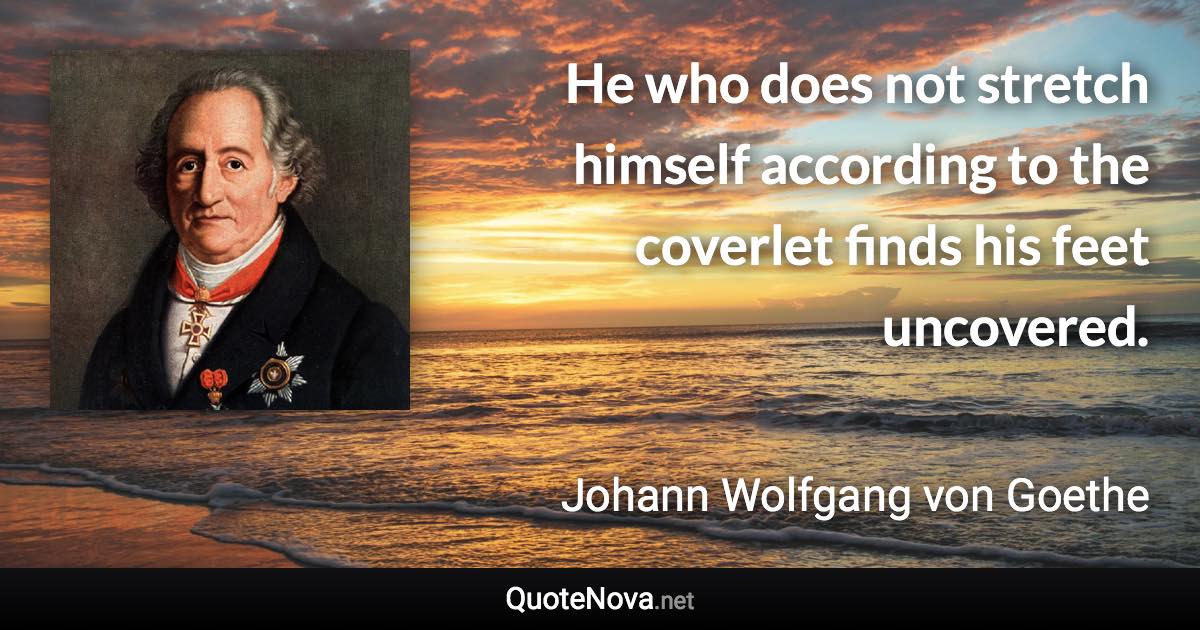 He who does not stretch himself according to the coverlet finds his feet uncovered. - Johann Wolfgang von Goethe quote