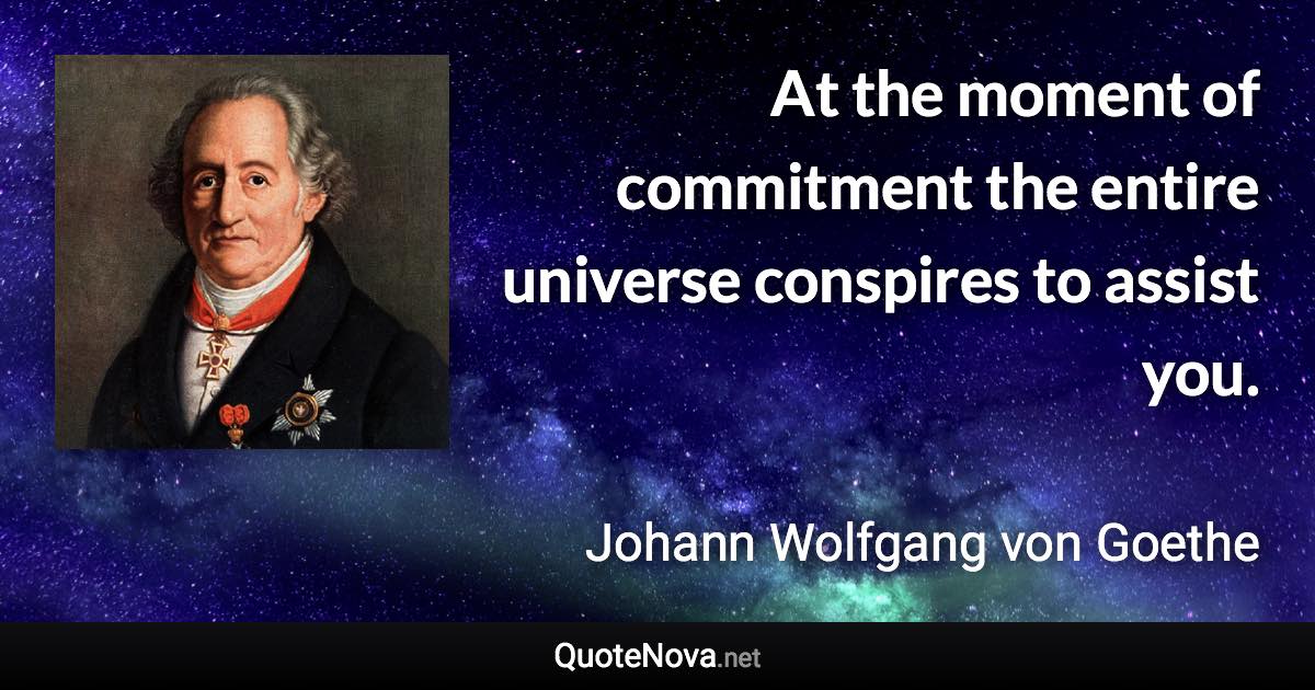 At the moment of commitment the entire universe conspires to assist you. - Johann Wolfgang von Goethe quote