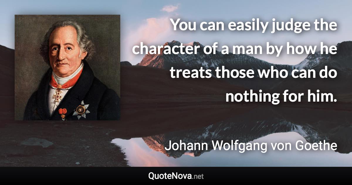 You can easily judge the character of a man by how he treats those who can do nothing for him. - Johann Wolfgang von Goethe quote