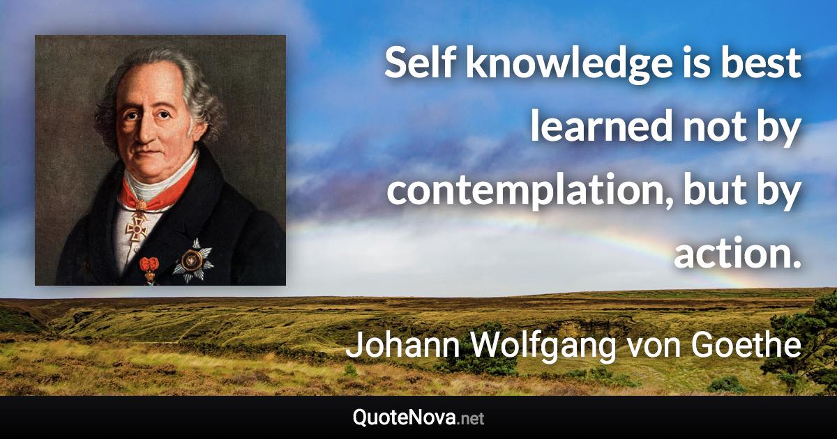 Self knowledge is best learned not by contemplation, but by action. - Johann Wolfgang von Goethe quote