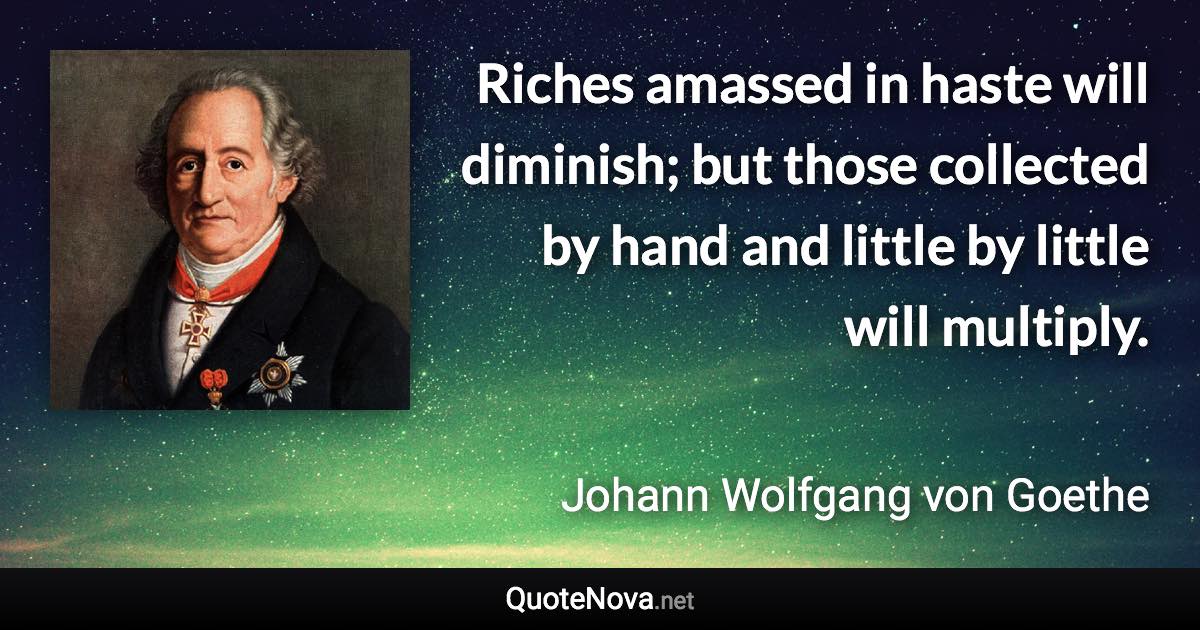 Riches amassed in haste will diminish; but those collected by hand and little by little will multiply. - Johann Wolfgang von Goethe quote