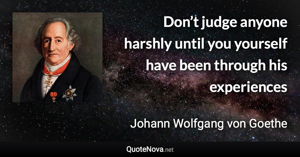 Don’t judge anyone harshly until you yourself have been through his experiences - Johann Wolfgang von Goethe quote