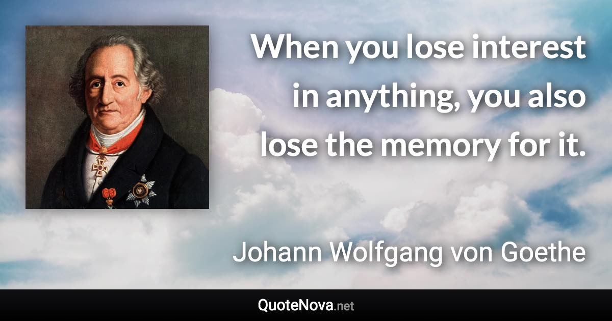 When you lose interest in anything, you also lose the memory for it. - Johann Wolfgang von Goethe quote