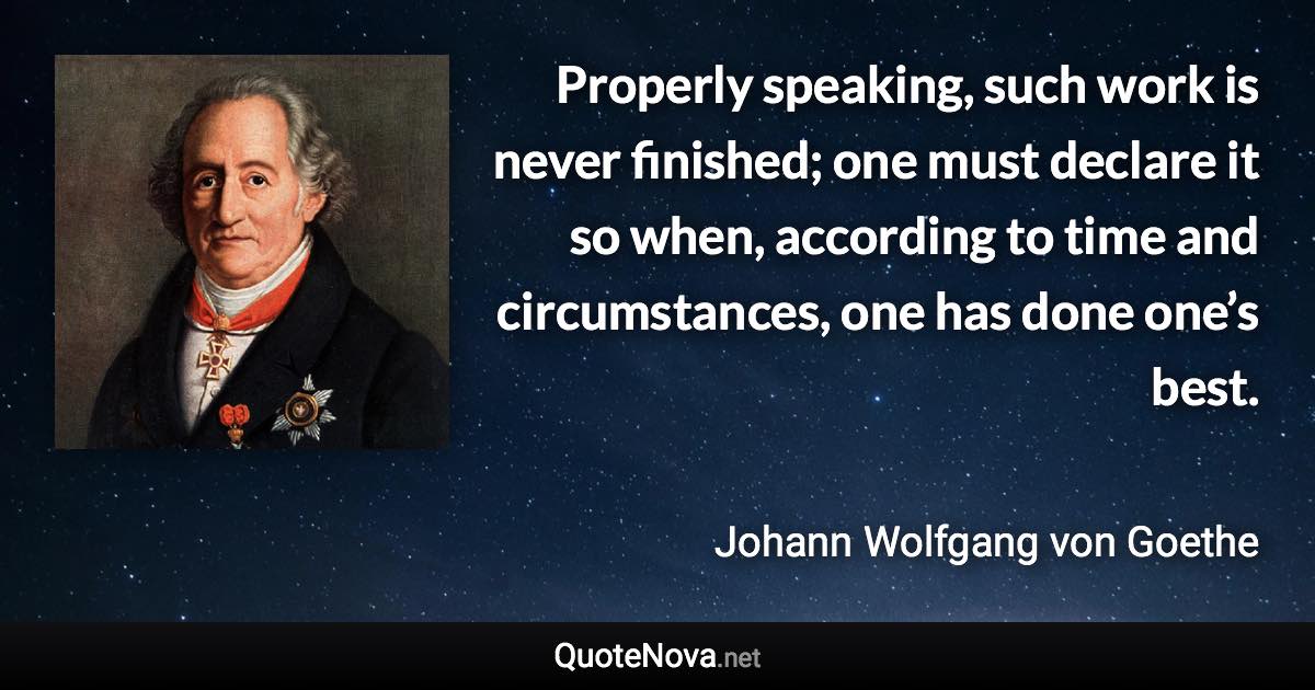 Properly speaking, such work is never finished; one must declare it so when, according to time and circumstances, one has done one’s best. - Johann Wolfgang von Goethe quote