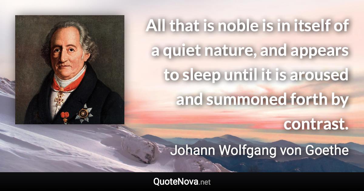 All that is noble is in itself of a quiet nature, and appears to sleep until it is aroused and summoned forth by contrast. - Johann Wolfgang von Goethe quote