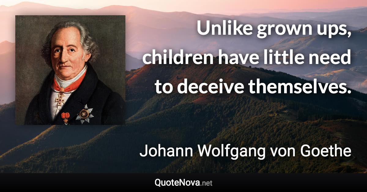 Unlike grown ups, children have little need to deceive themselves. - Johann Wolfgang von Goethe quote