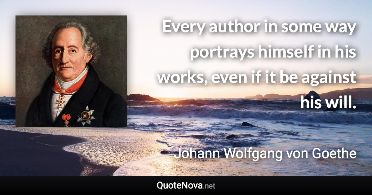 Every author in some way portrays himself in his works, even if it be against his will. - Johann Wolfgang von Goethe quote