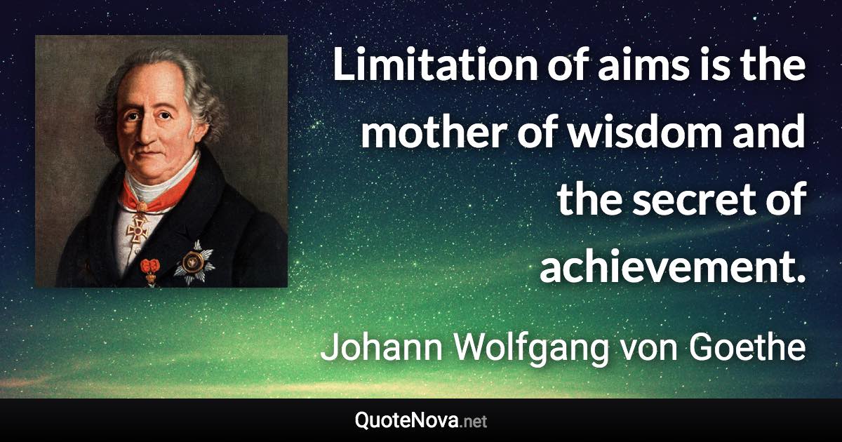 Limitation of aims is the mother of wisdom and the secret of achievement. - Johann Wolfgang von Goethe quote