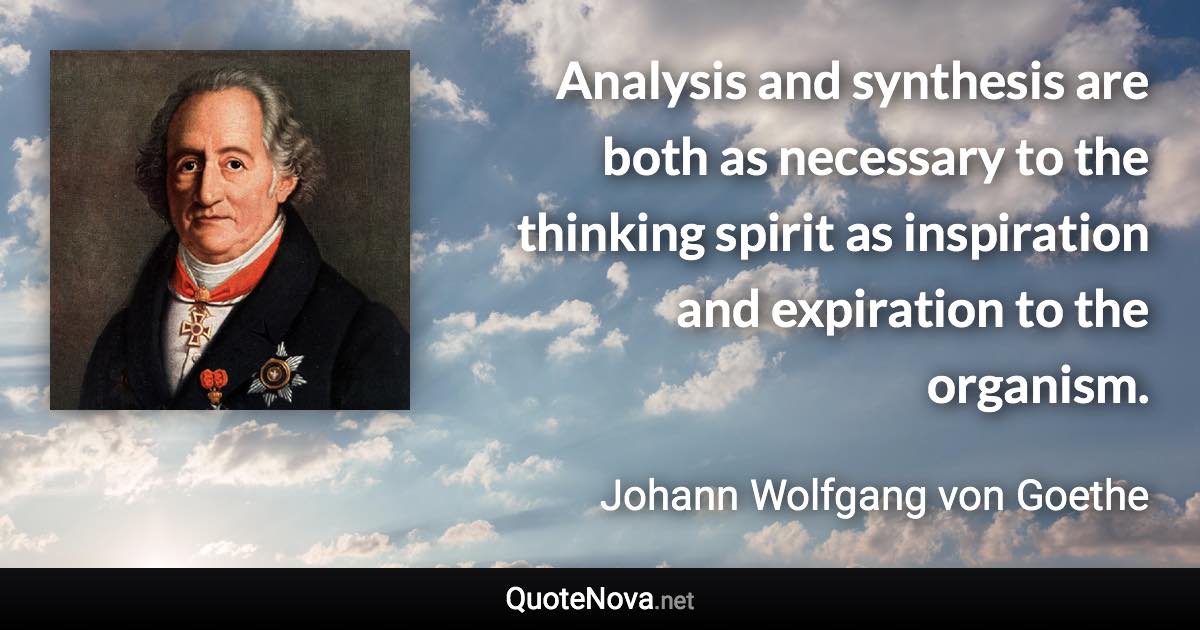 Analysis and synthesis are both as necessary to the thinking spirit as inspiration and expiration to the organism. - Johann Wolfgang von Goethe quote