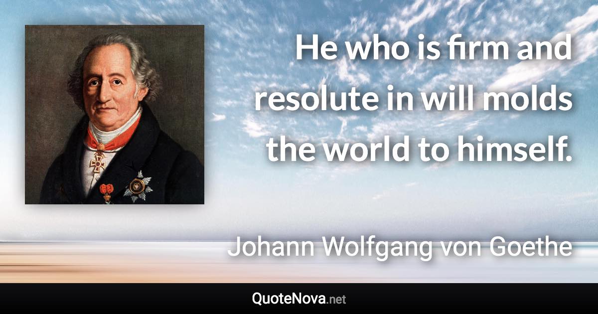 He who is firm and resolute in will molds the world to himself. - Johann Wolfgang von Goethe quote