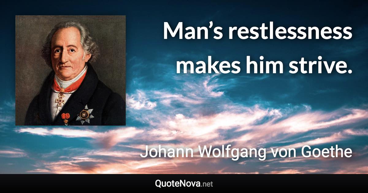 Man’s restlessness makes him strive. - Johann Wolfgang von Goethe quote