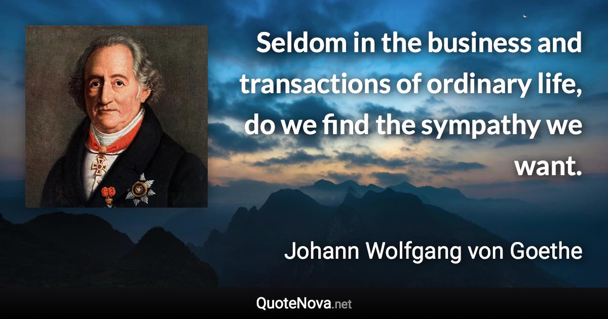 Seldom in the business and transactions of ordinary life, do we find the sympathy we want. - Johann Wolfgang von Goethe quote