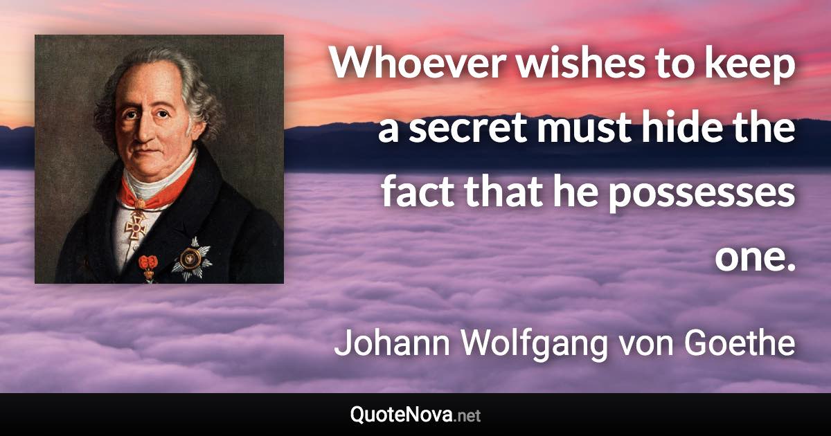 Whoever wishes to keep a secret must hide the fact that he possesses one. - Johann Wolfgang von Goethe quote