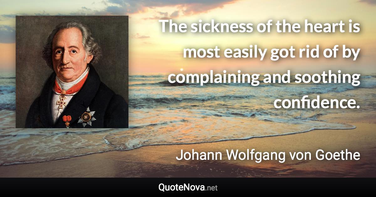 The sickness of the heart is most easily got rid of by complaining and soothing confidence. - Johann Wolfgang von Goethe quote