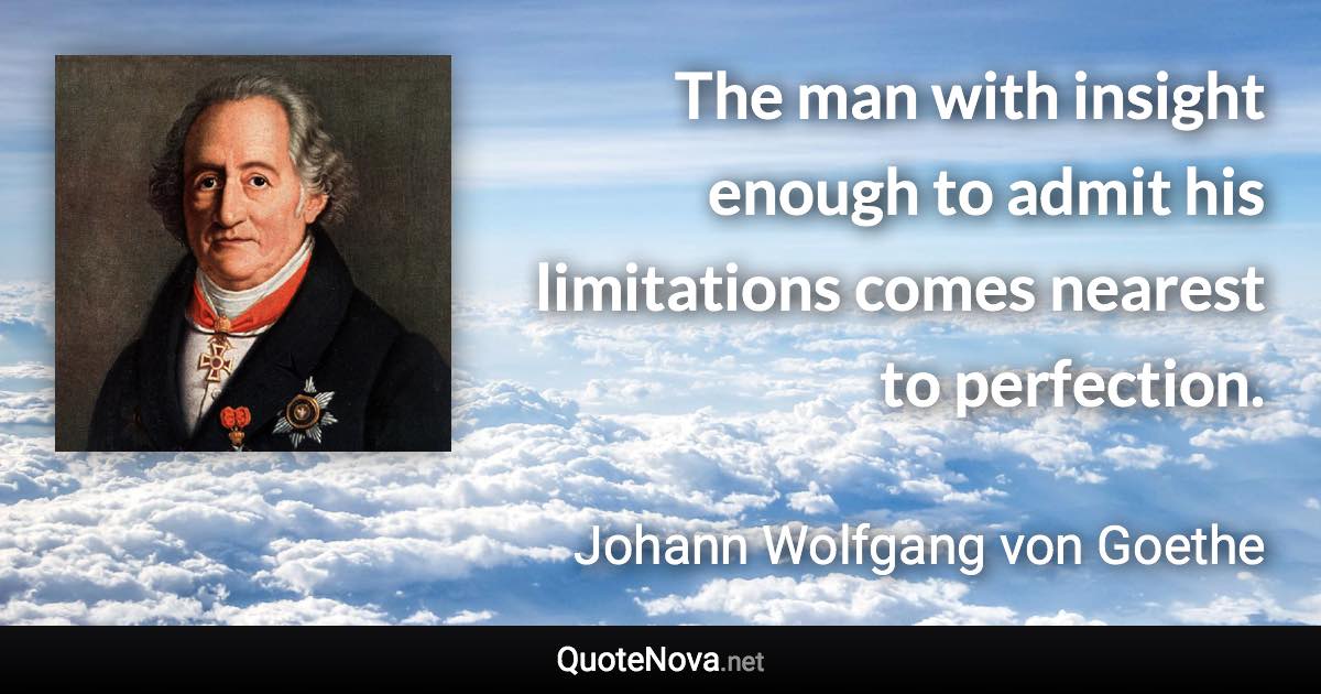 The man with insight enough to admit his limitations comes nearest to perfection. - Johann Wolfgang von Goethe quote