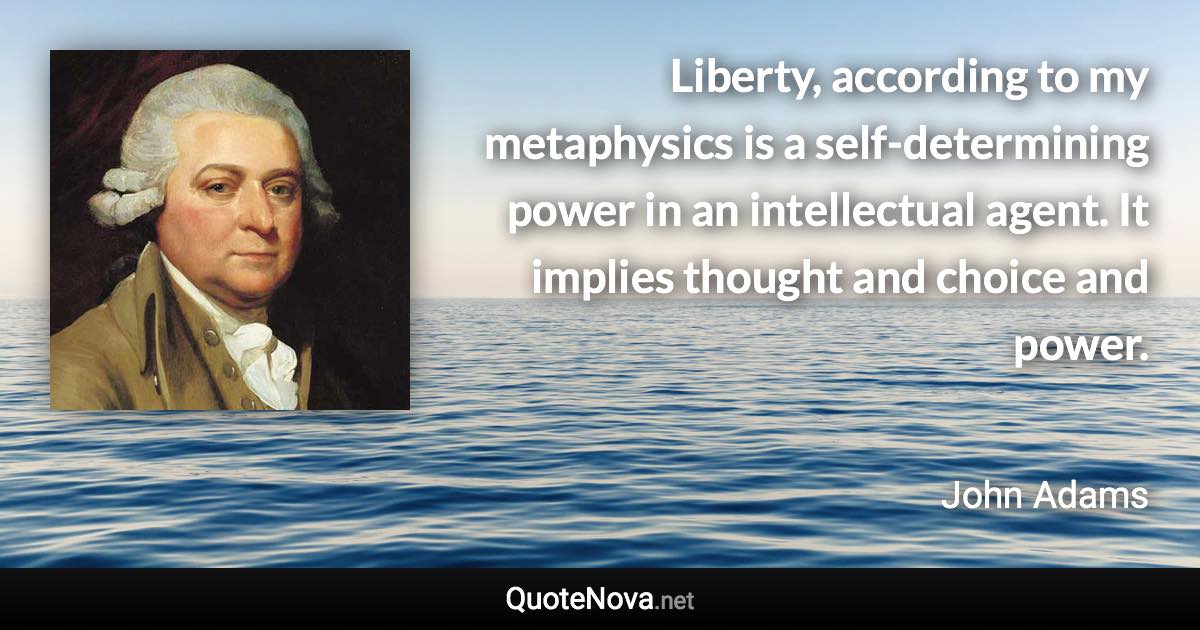 Liberty, according to my metaphysics is a self-determining power in an intellectual agent. It implies thought and choice and power. - John Adams quote