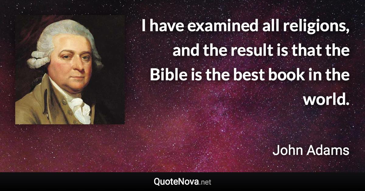 I have examined all religions, and the result is that the Bible is the best book in the world. - John Adams quote