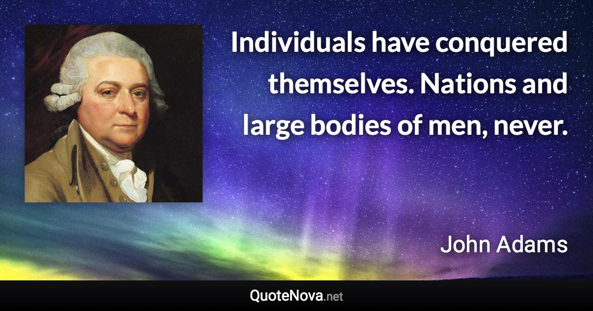 Individuals have conquered themselves. Nations and large bodies of men, never. - John Adams quote